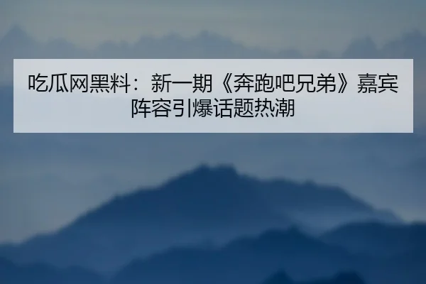 吃瓜网黑料：新一期《奔跑吧兄弟》嘉宾阵容引爆话题热潮